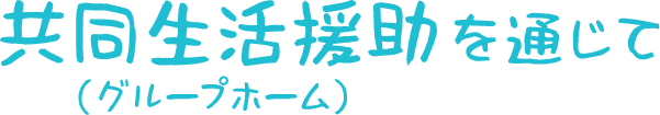 <div>共同生活援助（グループホーム）を通じて</div>