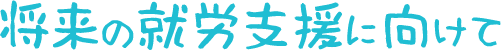 <div>将来の就労支援に向けて</div>